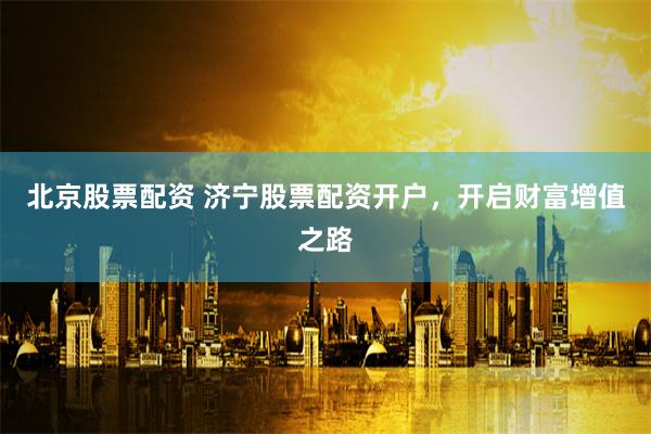 北京股票配资 济宁股票配资开户，开启财富增值之路