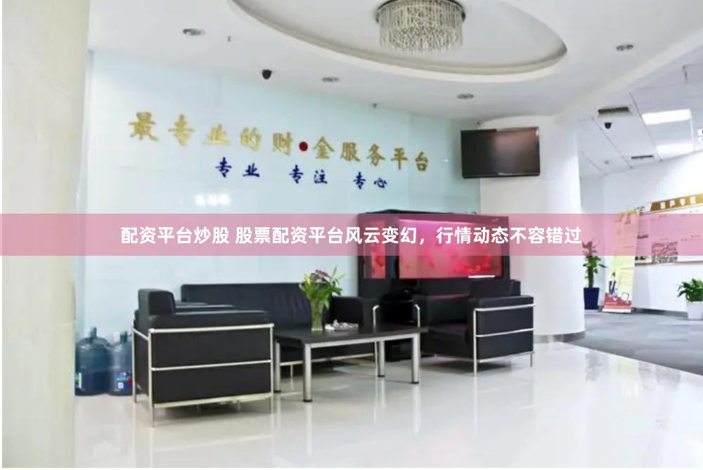 配资平台炒股 股票配资平台风云变幻，行情动态不容错过