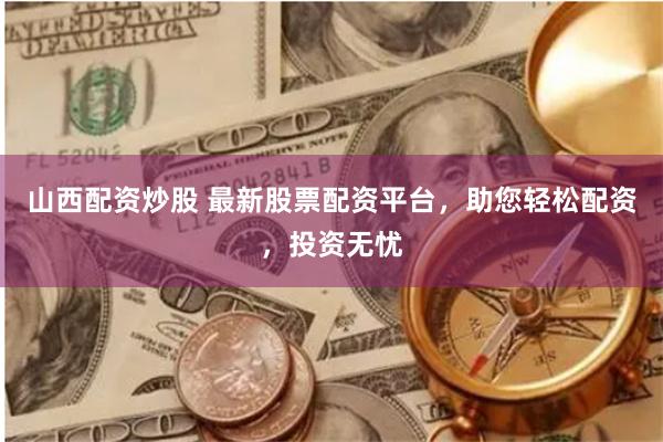 山西配资炒股 最新股票配资平台，助您轻松配资，投资无忧