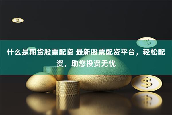 什么是期货股票配资 最新股票配资平台，轻松配资，助您投资无忧