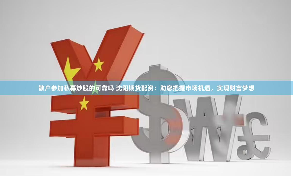 散户参加私募炒股的可靠吗 沈阳期货配资：助您把握市场机遇，实现财富梦想