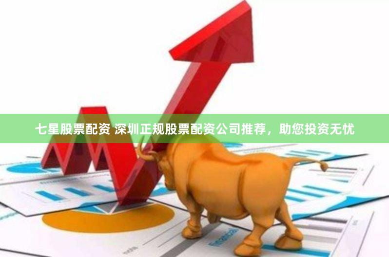 七星股票配资 深圳正规股票配资公司推荐，助您投资无忧