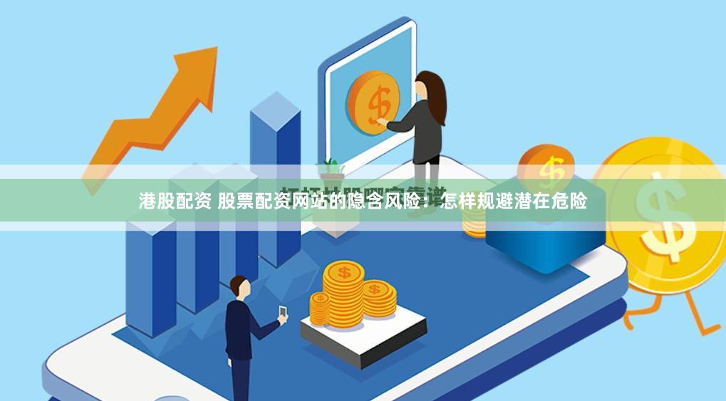 港股配资 股票配资网站的隐含风险：怎样规避潜在危险