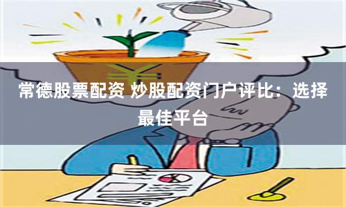 常德股票配资 炒股配资门户评比：选择最佳平台