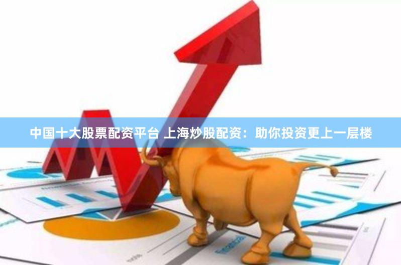 中国十大股票配资平台 上海炒股配资：助你投资更上一层楼