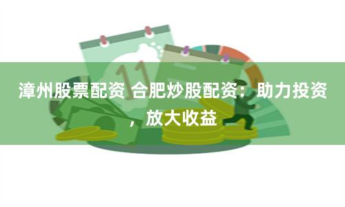 漳州股票配资 合肥炒股配资：助力投资，放大收益
