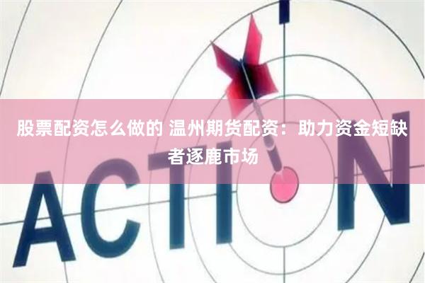 股票配资怎么做的 温州期货配资：助力资金短缺者逐鹿市场