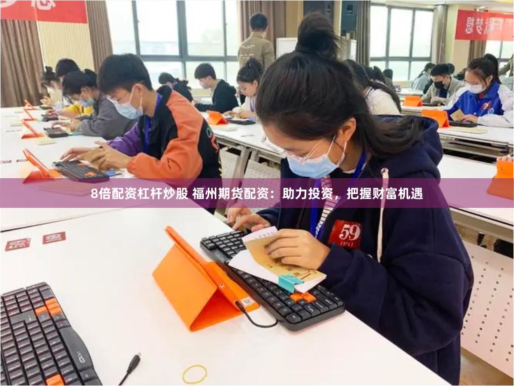 8倍配资杠杆炒股 福州期货配资：助力投资，把握财富机遇