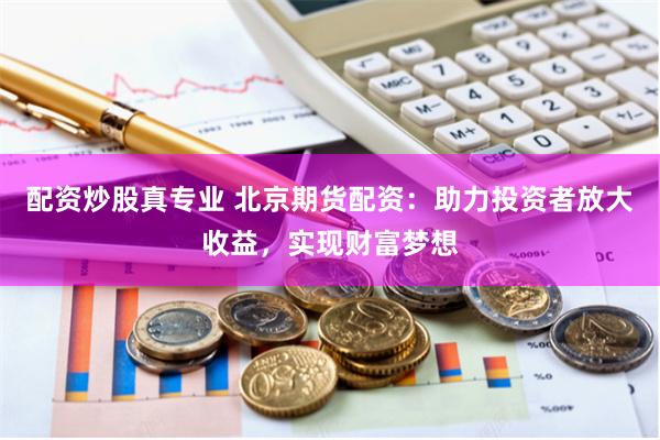 配资炒股真专业 北京期货配资：助力投资者放大收益，实现财富梦想