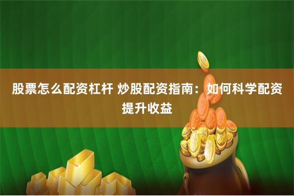 股票怎么配资杠杆 炒股配资指南：如何科学配资提升收益