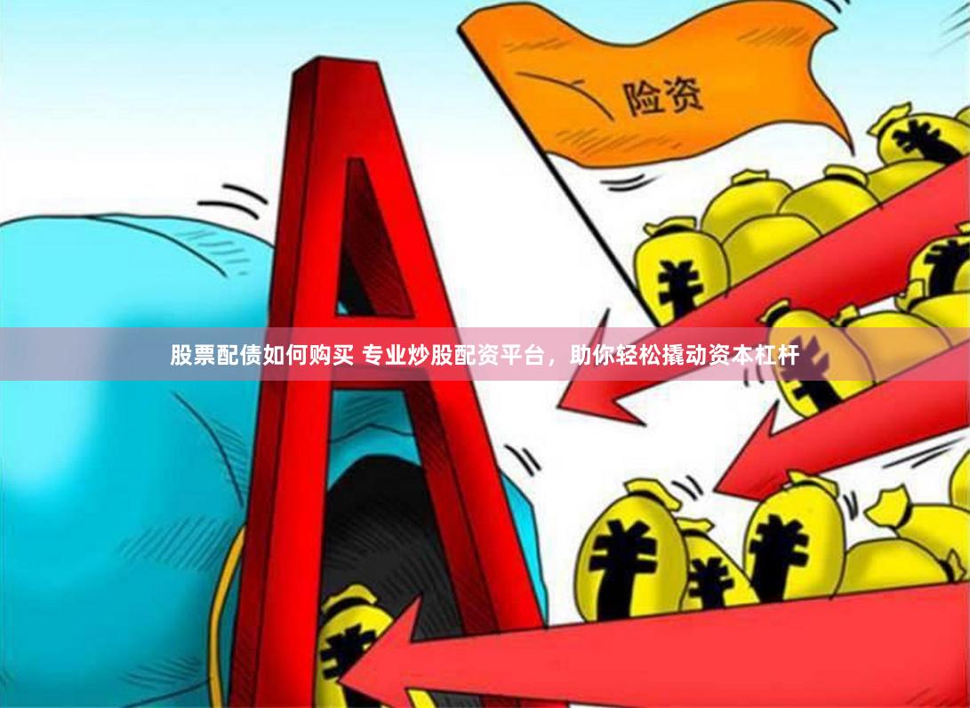 股票配债如何购买 专业炒股配资平台，助你轻松撬动资本杠杆