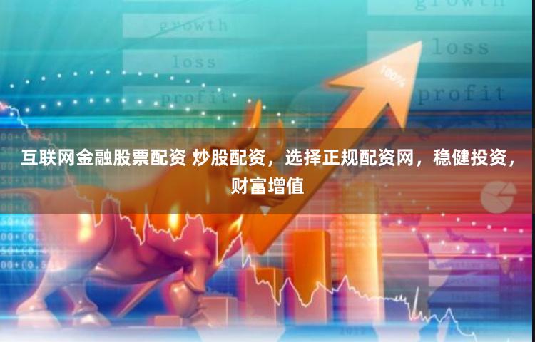 互联网金融股票配资 炒股配资，选择正规配资网，稳健投资，财富增值