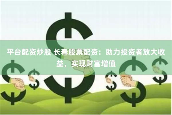 平台配资炒股 长春股票配资：助力投资者放大收益，实现财富增值
