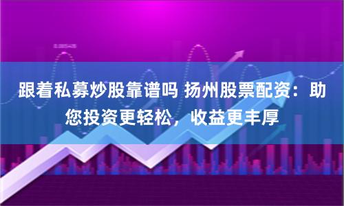 跟着私募炒股靠谱吗 扬州股票配资：助您投资更轻松，收益更丰厚