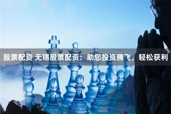 股票配资 无锡股票配资：助您投资腾飞，轻松获利