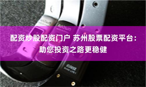配资炒股配资门户 苏州股票配资平台：助您投资之路更稳健