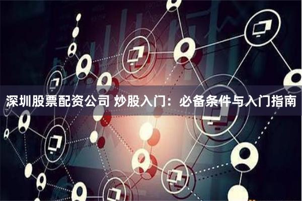 深圳股票配资公司 炒股入门：必备条件与入门指南