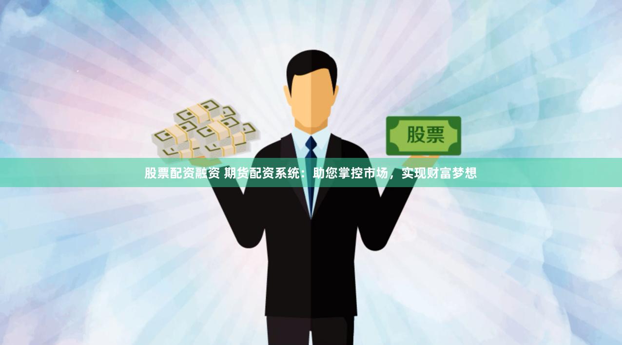 股票配资融资 期货配资系统：助您掌控市场，实现财富梦想