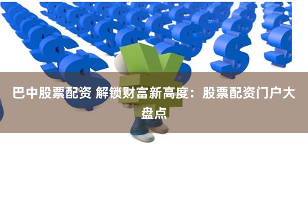 巴中股票配资 解锁财富新高度：股票配资门户大盘点