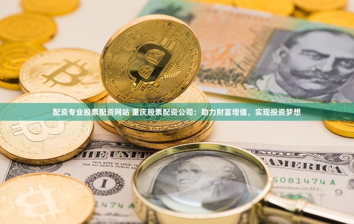 配资专业股票配资网站 重庆股票配资公司：助力财富增值，实现投资梦想