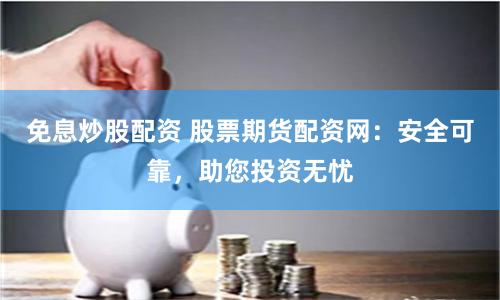 免息炒股配资 股票期货配资网：安全可靠，助您投资无忧
