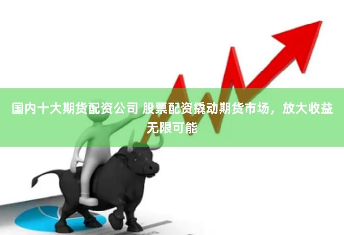 国内十大期货配资公司 股票配资撬动期货市场，放大收益无限可能