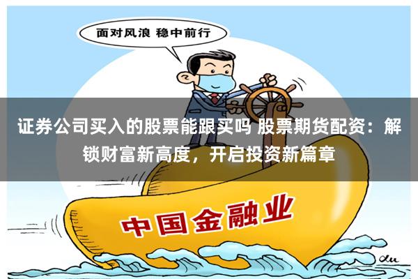 证券公司买入的股票能跟买吗 股票期货配资：解锁财富新高度，开启投资新篇章