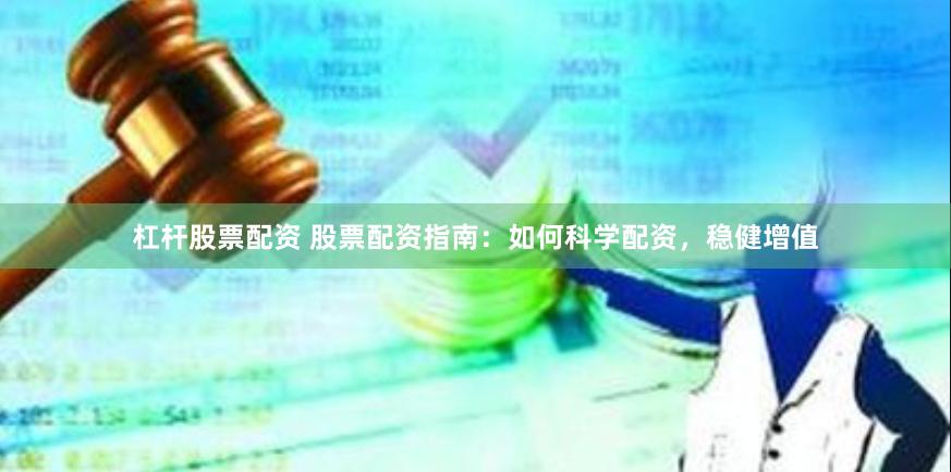 杠杆股票配资 股票配资指南：如何科学配资，稳健增值