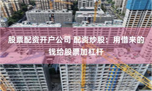 股票配资开户公司 配资炒股：用借来的钱给股票加杠杆