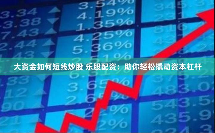 大资金如何短线炒股 乐股配资：助你轻松撬动资本杠杆