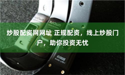 炒股配资网网址 正规配资，线上炒股门户，助你投资无忧