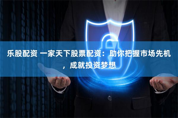 乐股配资 一家天下股票配资：助你把握市场先机，成就投资梦想