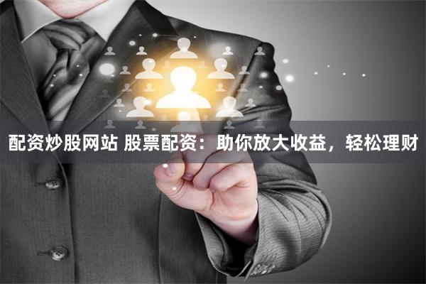 配资炒股网站 股票配资：助你放大收益，轻松理财