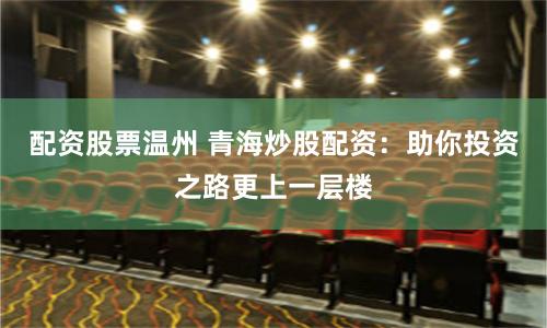 配资股票温州 青海炒股配资：助你投资之路更上一层楼