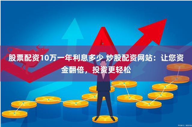 股票配资10万一年利息多少 炒股配资网站：让您资金翻倍，投资更轻松