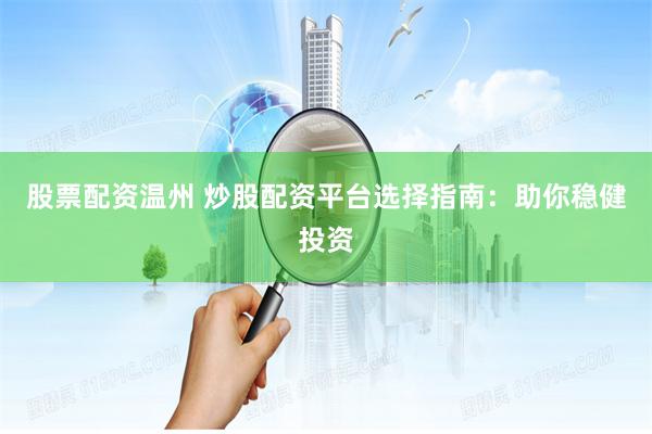 股票配资温州 炒股配资平台选择指南：助你稳健投资