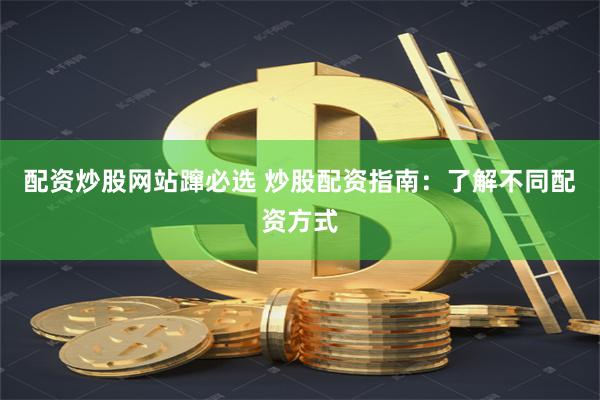 配资炒股网站蹿必选 炒股配资指南：了解不同配资方式