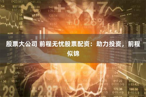 股票大公司 前程无忧股票配资：助力投资，前程似锦