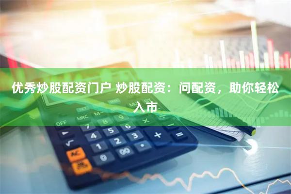 优秀炒股配资门户 炒股配资：问配资，助你轻松入市