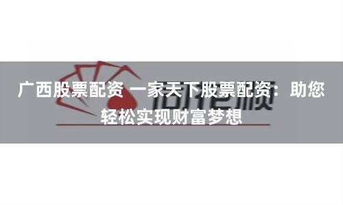 广西股票配资 一家天下股票配资：助您轻松实现财富梦想