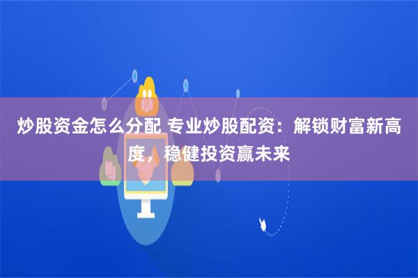 炒股资金怎么分配 专业炒股配资：解锁财富新高度，稳健投资赢未来