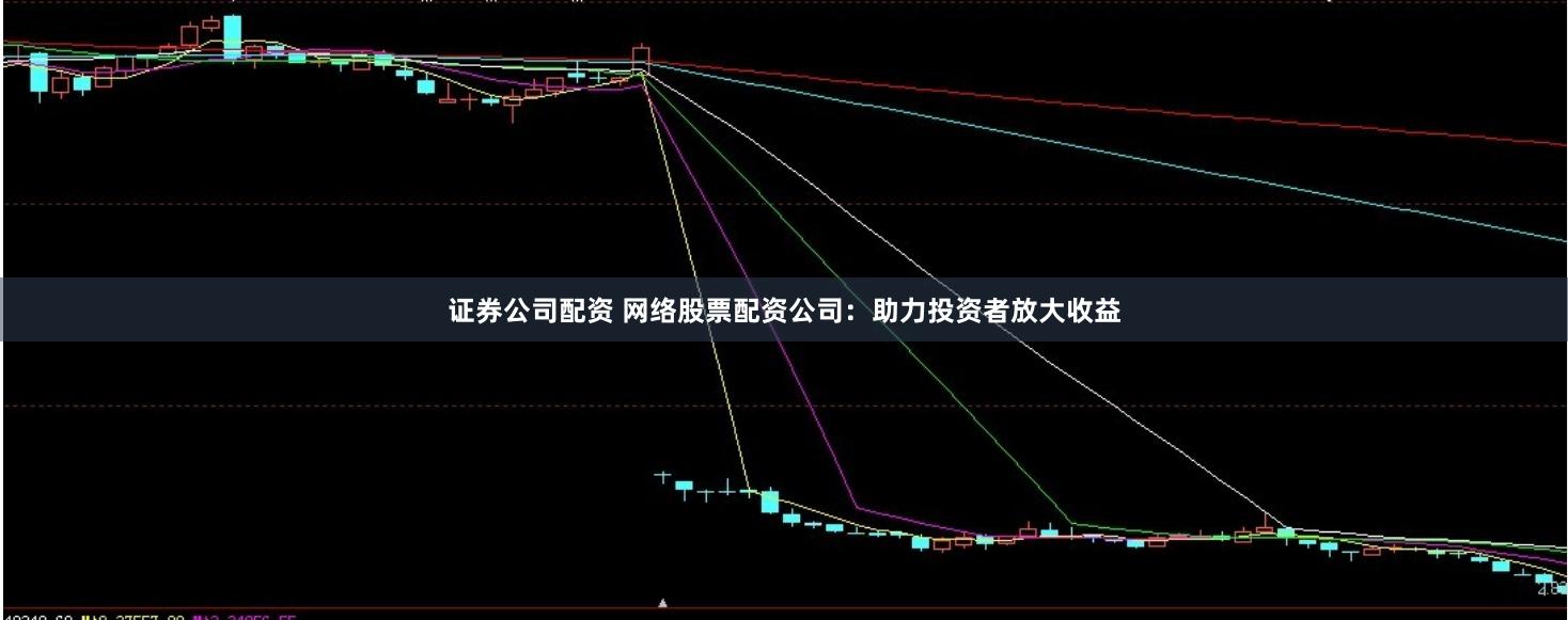 证券公司配资 网络股票配资公司：助力投资者放大收益
