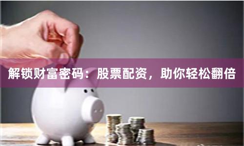 解锁财富密码：股票配资，助你轻松翻倍