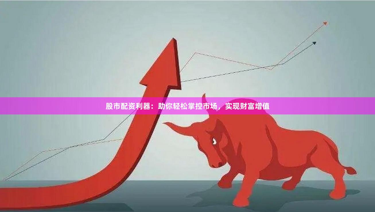 股市配资利器：助你轻松掌控市场，实现财富增值