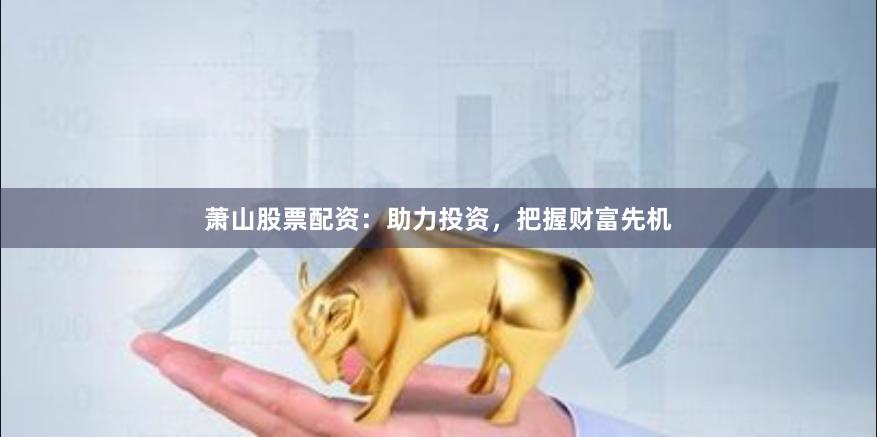 萧山股票配资：助力投资，把握财富先机