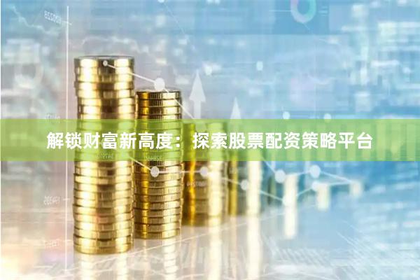 解锁财富新高度：探索股票配资策略平台