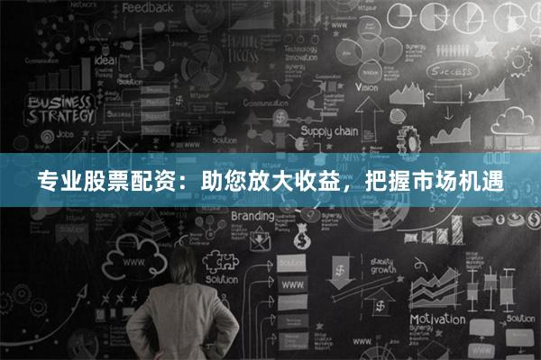 专业股票配资：助您放大收益，把握市场机遇