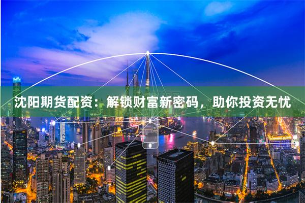 沈阳期货配资：解锁财富新密码，助你投资无忧
