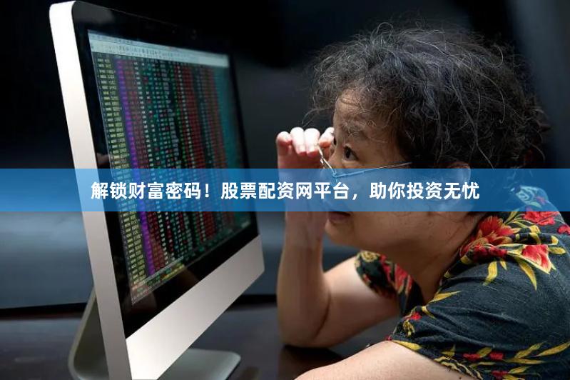 解锁财富密码！股票配资网平台，助你投资无忧