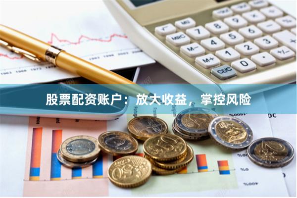 股票配资账户：放大收益，掌控风险